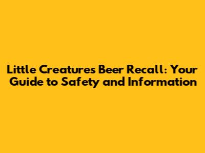 Little Creatures Beer Recall: Your Guide to Safety and Information
