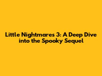 Little Nightmares 3: A Deep Dive into the Spooky Sequel