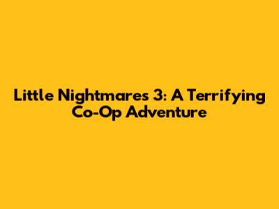 Little Nightmares 3: A Terrifying Co-Op Adventure