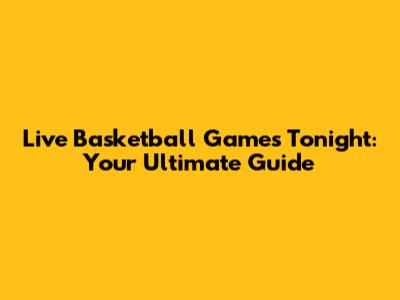 Live Basketball Games Tonight: Your Ultimate Guide