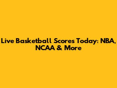 Live Basketball Scores Today: NBA, NCAA & More