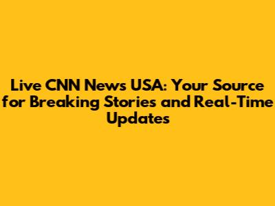 Live CNN News USA: Your Source for Breaking Stories and Real-Time Updates
