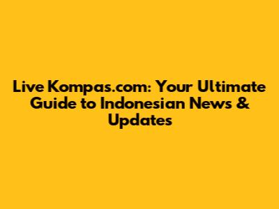 Live Kompas.com: Your Ultimate Guide to Indonesian News & Updates
