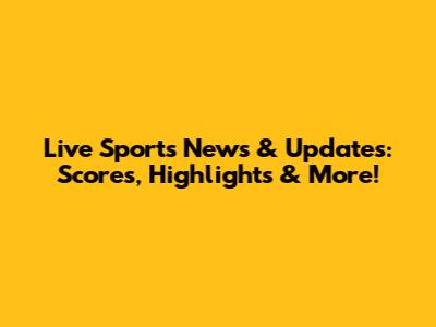 Live Sports News & Updates: Scores, Highlights & More!