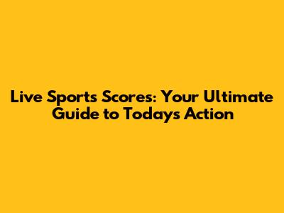 Live Sports Scores: Your Ultimate Guide to Today's Action