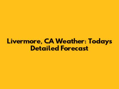 Livermore, CA Weather: Today's Detailed Forecast