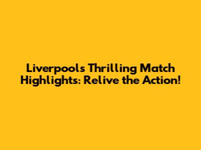Liverpool's Thrilling Match Highlights: Relive the Action!