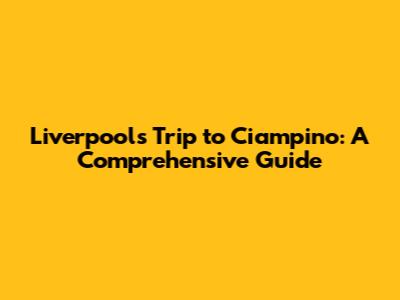 Liverpool's Trip to Ciampino: A Comprehensive Guide