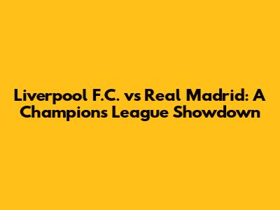Liverpool F.C. vs Real Madrid: A Champions League Showdown