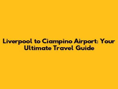 Liverpool to Ciampino Airport: Your Ultimate Travel Guide
