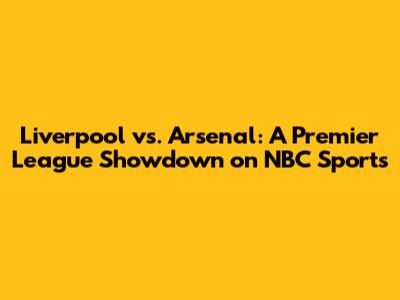 Liverpool vs. Arsenal: A Premier League Showdown on NBC Sports