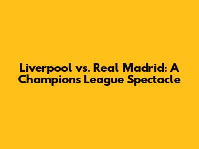 Liverpool vs. Real Madrid: A Champions League Spectacle