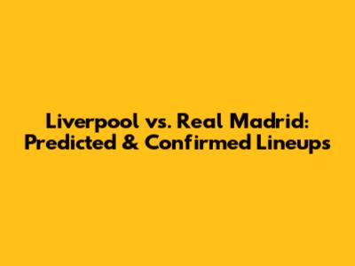 Liverpool vs. Real Madrid: Predicted & Confirmed Lineups
