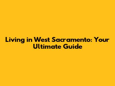 Living in West Sacramento: Your Ultimate Guide