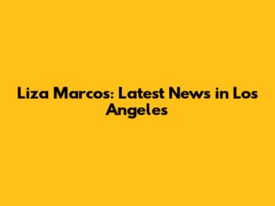 Liza Marcos: Latest News in Los Angeles