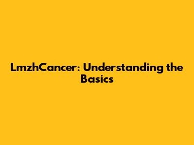 LmzhCancer: Understanding the Basics