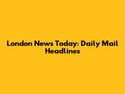 London News Today: Daily Mail Headlines