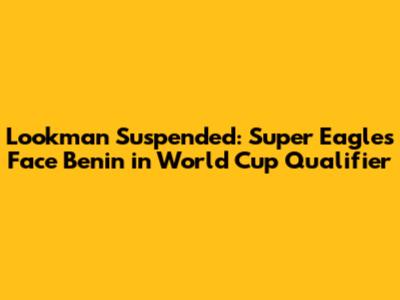 Lookman Suspended: Super Eagles Face Benin in World Cup Qualifier