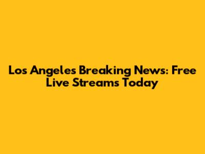 Los Angeles Breaking News: Free Live Streams Today