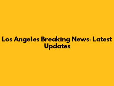 Los Angeles Breaking News: Latest Updates