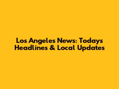 Los Angeles News: Today's Headlines & Local Updates