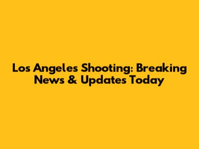 Los Angeles Shooting: Breaking News & Updates Today