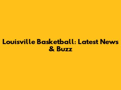 Louisville Basketball: Latest News & Buzz