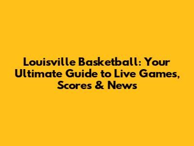 Louisville Basketball: Your Ultimate Guide to Live Games, Scores & News
