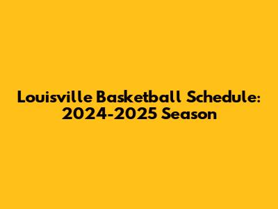Louisville Basketball Schedule: 2024-2025 Season