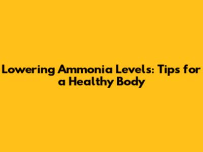 Lowering Ammonia Levels: Tips for a Healthy Body