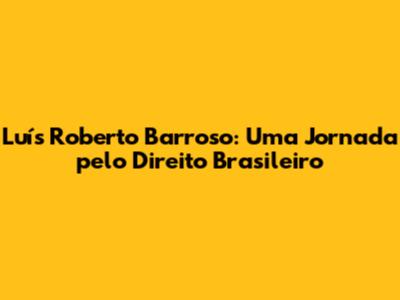 Luís Roberto Barroso: Uma Jornada pelo Direito Brasileiro