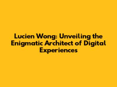 Lucien Wong: Unveiling the Enigmatic Architect of Digital Experiences