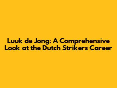 Luuk de Jong: A Comprehensive Look at the Dutch Striker's Career