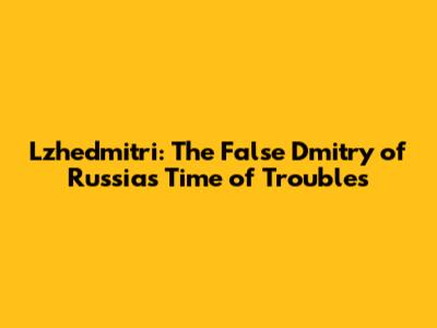 Lzhedmitri: The False Dmitry of Russia's Time of Troubles