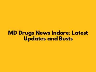 MD Drugs News Indore: Latest Updates and Busts