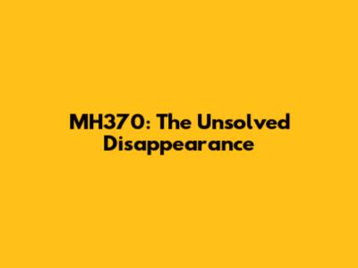 MH370: The Unsolved Disappearance