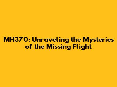 MH370: Unraveling the Mysteries of the Missing Flight