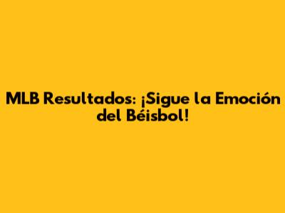 MLB Resultados: ¡Sigue la Emoción del Béisbol!
