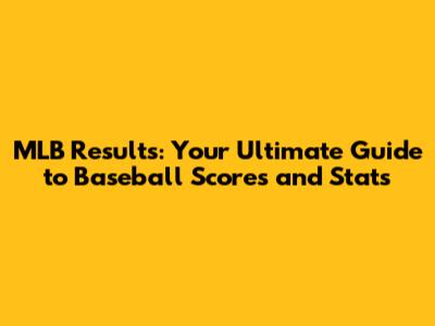 MLB Results: Your Ultimate Guide to Baseball Scores and Stats