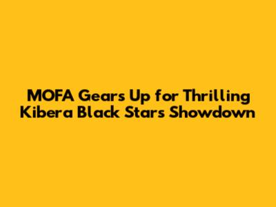 MOFA Gears Up for Thrilling Kibera Black Stars Showdown