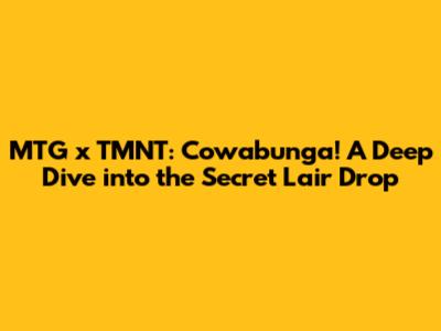 MTG x TMNT: Cowabunga! A Deep Dive into the Secret Lair Drop