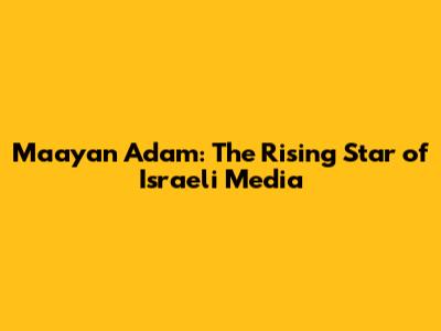 Maayan Adam: The Rising Star of Israeli Media
