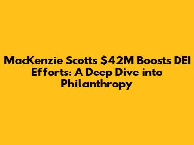 MacKenzie Scott's $42M Boosts DEI Efforts: A Deep Dive into Philanthropy