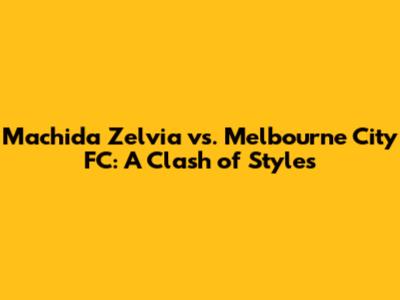 Machida Zelvia vs. Melbourne City FC: A Clash of Styles