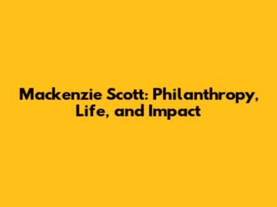 Mackenzie Scott: Philanthropy, Life, and Impact