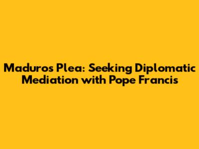 Maduro's Plea: Seeking Diplomatic Mediation with Pope Francis
