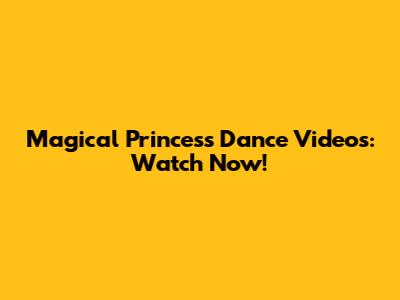Magical Princess Dance Videos: Watch Now!