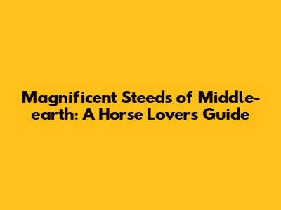 Magnificent Steeds of Middle-earth: A Horse Lover's Guide