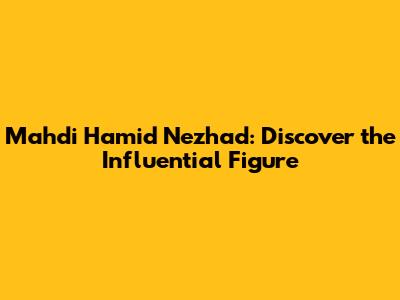 Mahdi Hamid Nezhad: Discover the Influential Figure