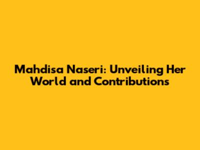 Mahdisa Naseri: Unveiling Her World and Contributions